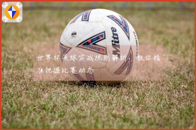 世界杯滚球实战规则解析，教你精准把握比赛动态