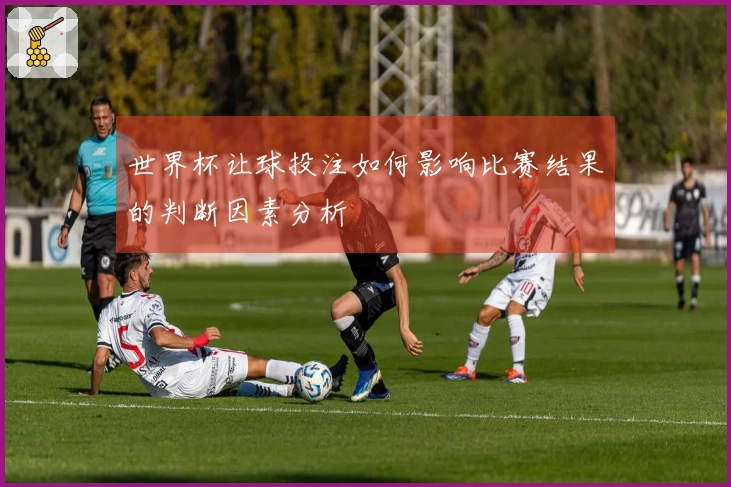 世界杯让球投注如何影响比赛结果的判断因素分析
