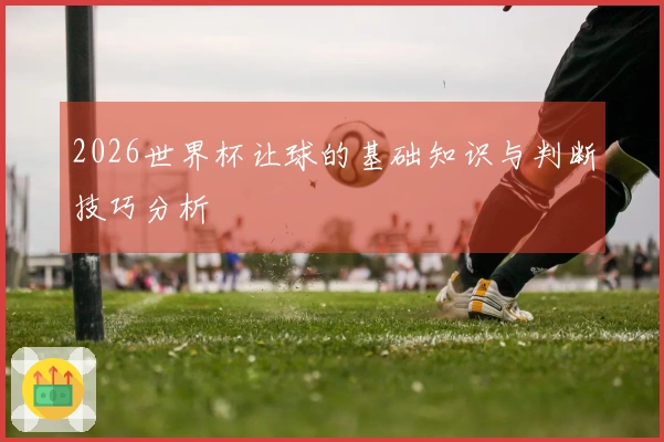 2026世界杯让球的基础知识与判断技巧分析