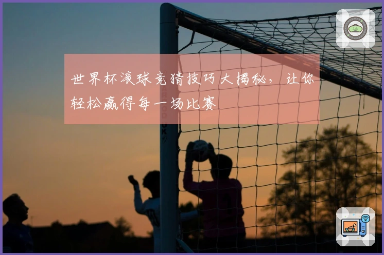 世界杯滚球竞猜技巧大揭秘，让你轻松赢得每一场比赛