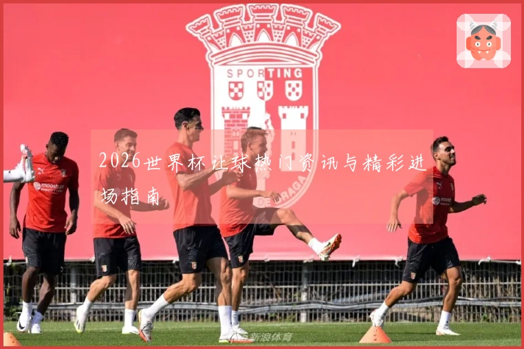 2026世界杯让球热门资讯与精彩进场指南