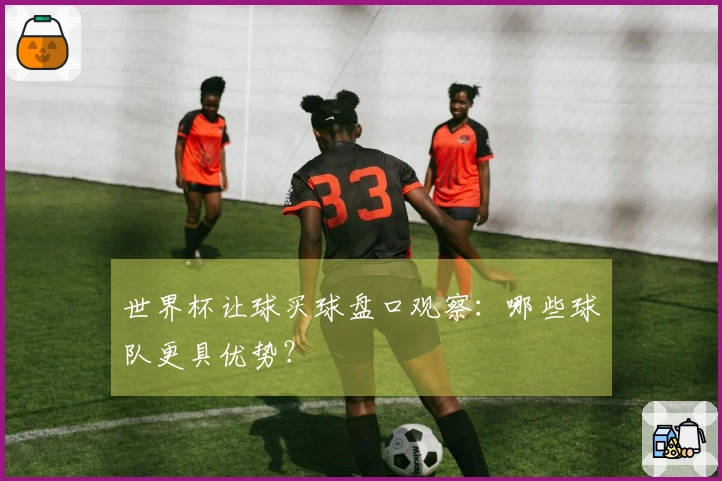 世界杯让球买球盘口观察：哪些球队更具优势？