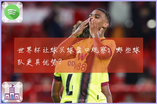 世界杯让球买球盘口观察：哪些球队更具优势？
