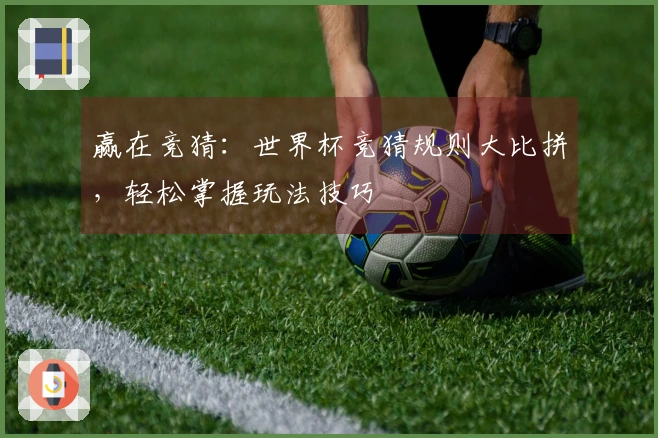赢在竞猜：世界杯竞猜规则大比拼，轻松掌握玩法技巧