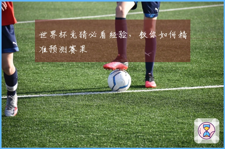 世界杯竞猜必看经验，教你如何精准预测赛果