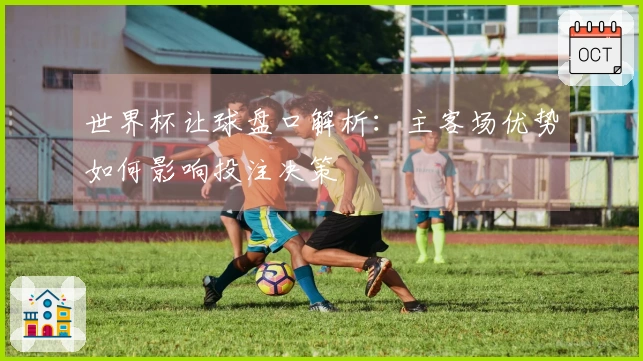 世界杯让球盘口解析：主客场优势如何影响投注决策